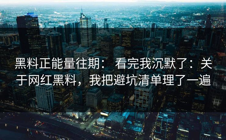 黑料正能量往期： 看完我沉默了：关于网红黑料，我把避坑清单理了一遍