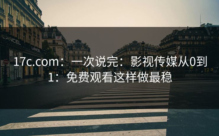 17c.com：一次说完：影视传媒从0到1：免费观看这样做最稳
