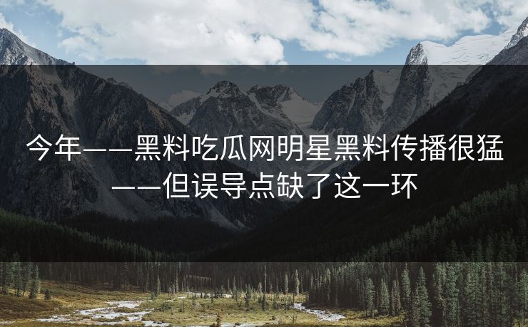 今年——黑料吃瓜网明星黑料传播很猛——但误导点缺了这一环