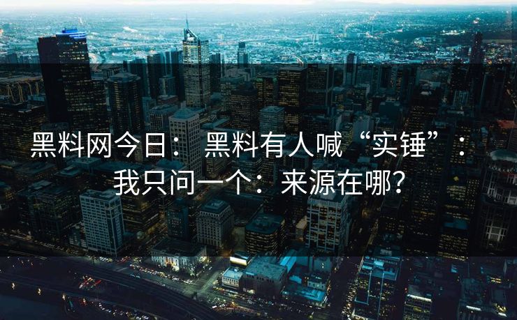 黑料网今日： 黑料有人喊“实锤”： 我只问一个：来源在哪？