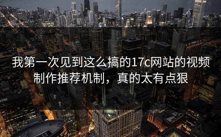 我第一次见到这么搞的17c网站的视频制作推荐机制，真的太有点狠