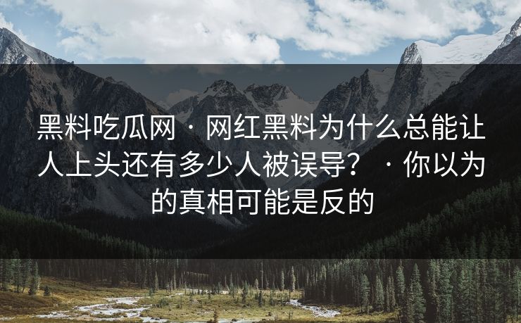 黑料吃瓜网 · 网红黑料为什么总能让人上头还有多少人被误导？ · 你以为的真相可能是反的