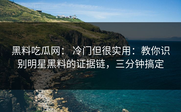 黑料吃瓜网： 冷门但很实用：教你识别明星黑料的证据链，三分钟搞定