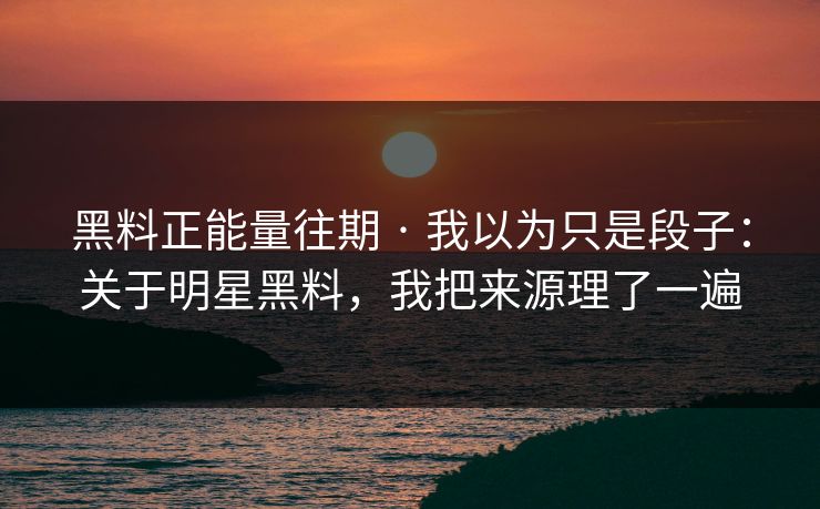 黑料正能量往期 · 我以为只是段子：关于明星黑料，我把来源理了一遍