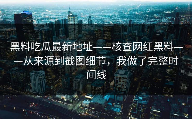 黑料吃瓜最新地址——核查网红黑料——从来源到截图细节，我做了完整时间线