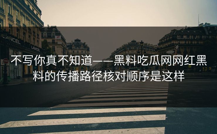 不写你真不知道——黑料吃瓜网网红黑料的传播路径核对顺序是这样