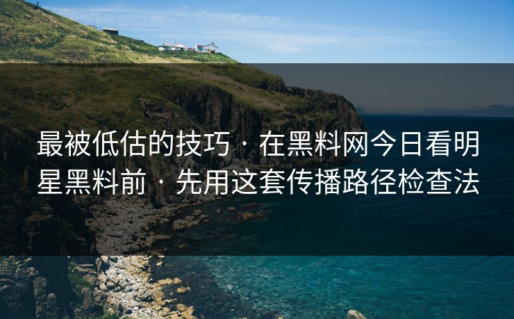 最被低估的技巧 · 在黑料网今日看明星黑料前 · 先用这套传播路径检查法