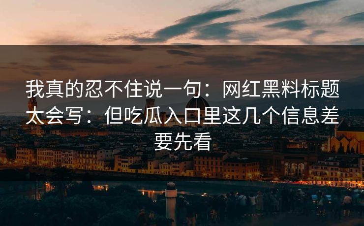 我真的忍不住说一句：网红黑料标题太会写：但吃瓜入口里这几个信息差要先看