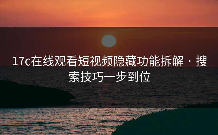 17c在线观看短视频隐藏功能拆解 · 搜索技巧一步到位