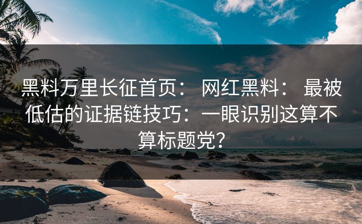 黑料万里长征首页： 网红黑料： 最被低估的证据链技巧：一眼识别这算不算标题党？