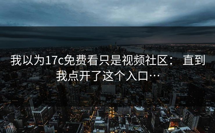 我以为17c免费看只是视频社区： 直到我点开了这个入口…