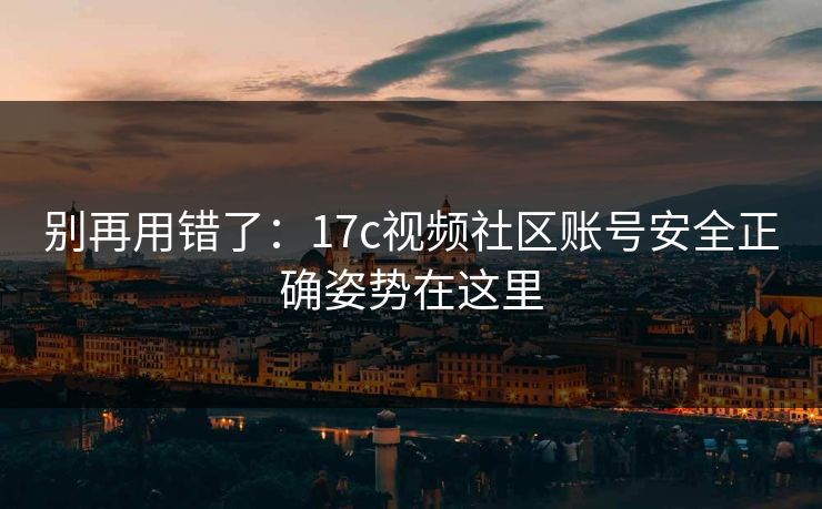 别再用错了：17c视频社区账号安全正确姿势在这里