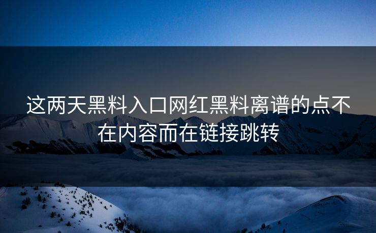 这两天黑料入口网红黑料离谱的点不在内容而在链接跳转