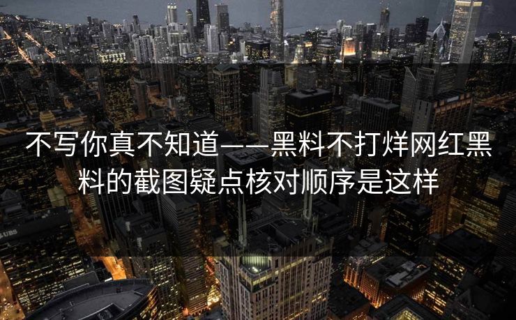 不写你真不知道——黑料不打烊网红黑料的截图疑点核对顺序是这样