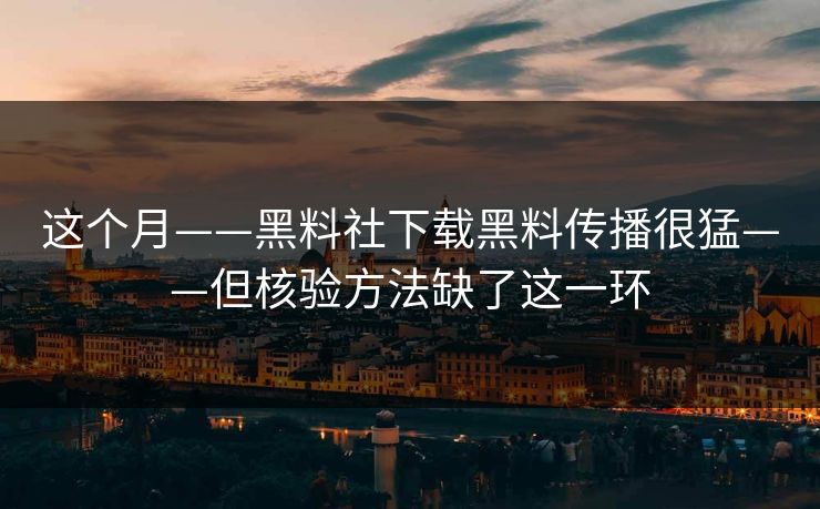 这个月——黑料社下载黑料传播很猛——但核验方法缺了这一环