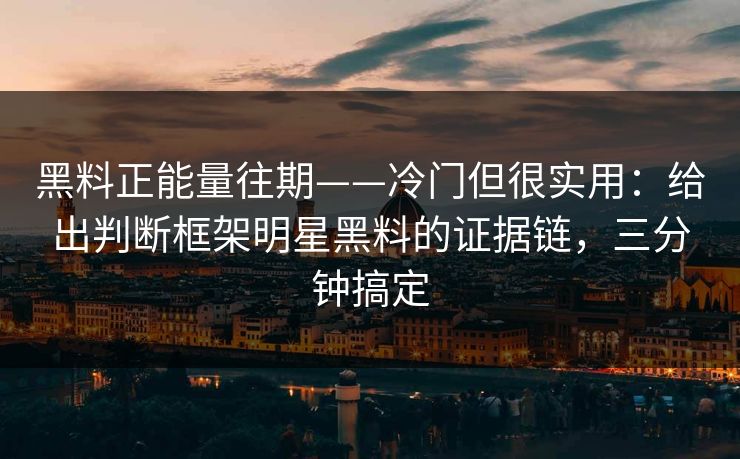 黑料正能量往期——冷门但很实用:给出判断框架明星黑料的证据链,三分钟搞定 黑料正能量往期——冷门但很实用:给出判断框架明星黑料的证据链,三分钟搞定
