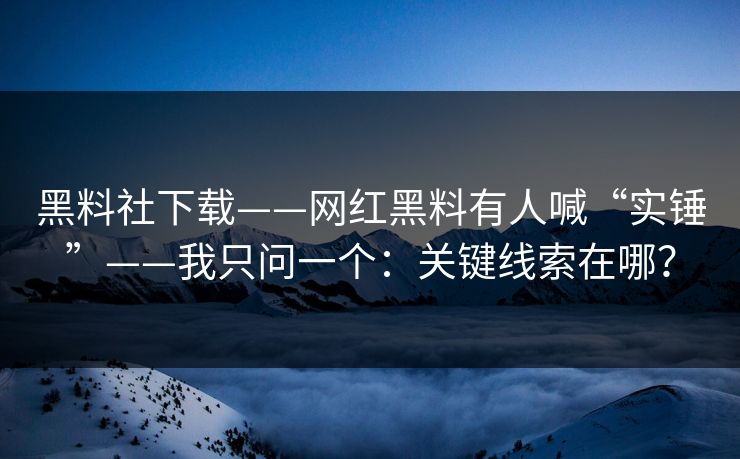 黑料社下载——网红黑料有人喊“实锤”——我只问一个：关键线索在哪？