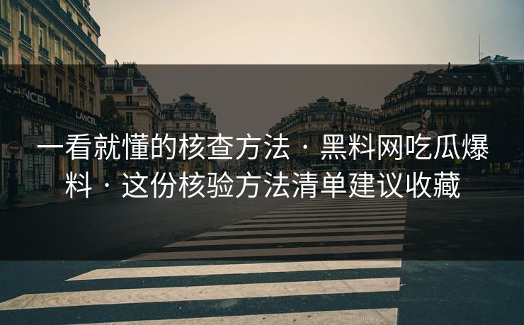 一看就懂的核查方法 · 黑料网吃瓜爆料 · 这份核验方法清单建议收藏