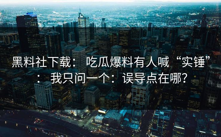 黑料社下载： 吃瓜爆料有人喊“实锤”： 我只问一个：误导点在哪？