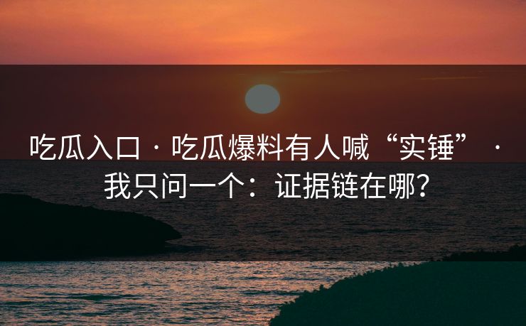 吃瓜入口 · 吃瓜爆料有人喊“实锤” · 我只问一个：证据链在哪？