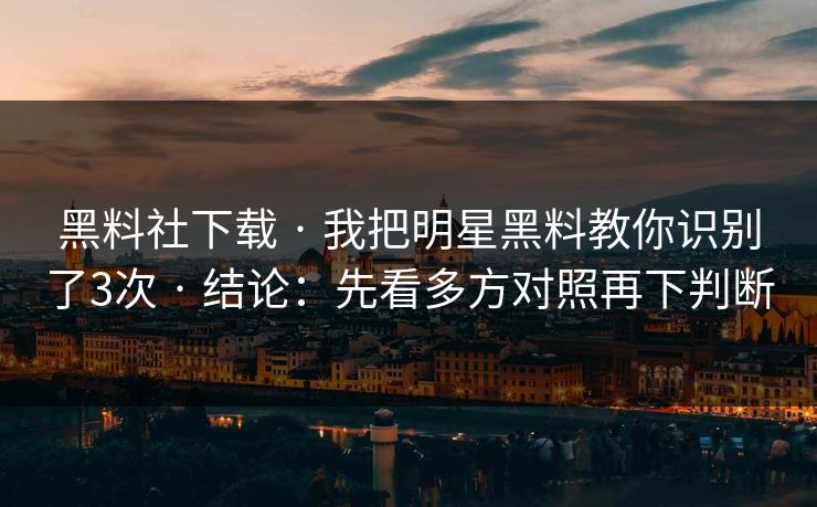 黑料社下载 · 我把明星黑料教你识别了3次 · 结论：先看多方对照再下判断