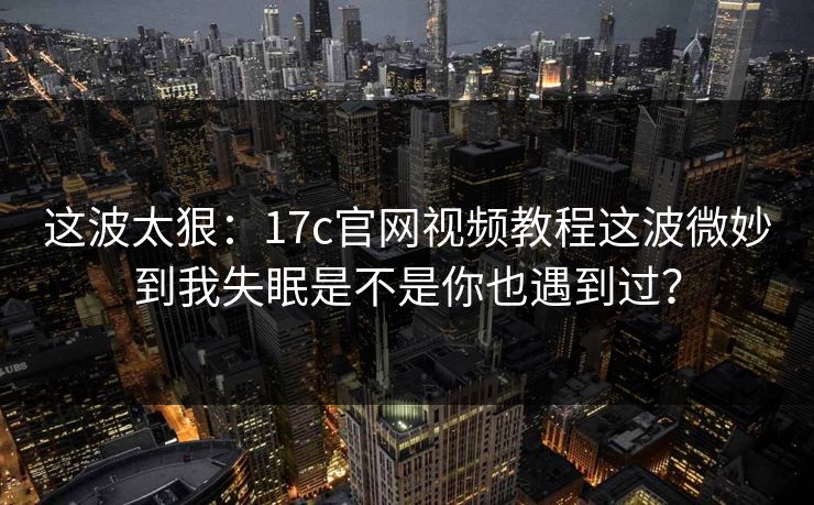 这波太狠：17c官网视频教程这波微妙到我失眠是不是你也遇到过？