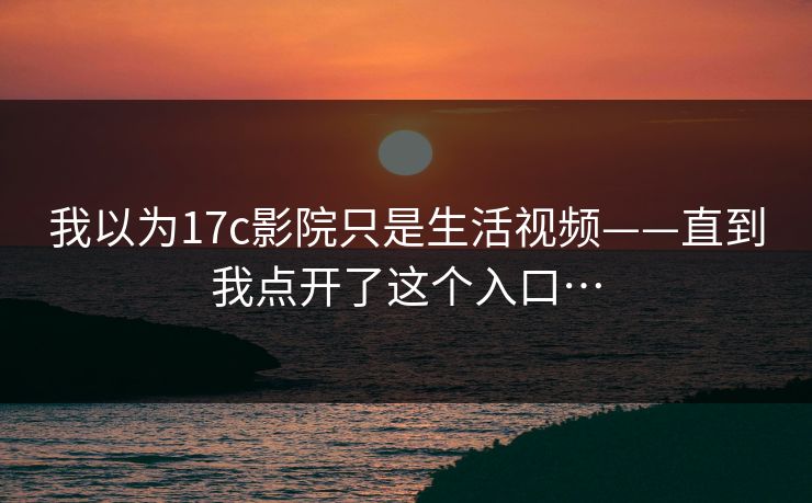 我以为17c影院只是生活视频——直到我点开了这个入口…
