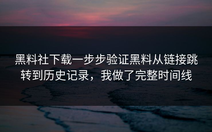 黑料社下载一步步验证黑料从链接跳转到历史记录，我做了完整时间线