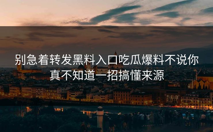 别急着转发黑料入口吃瓜爆料不说你真不知道一招搞懂来源 别急着转发黑料入口吃瓜爆料不说你真不知道一招搞懂来源