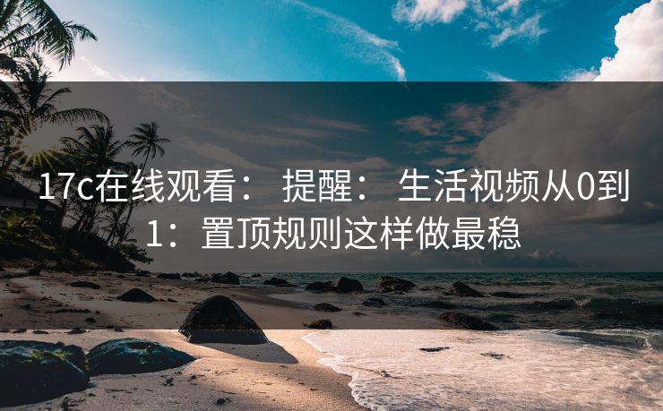 17c在线观看: 提醒: 生活视频从0到1:置顶规则这样做最稳 17c在线观看: 提醒: 生活视频从0到1:置顶规则这样做最稳