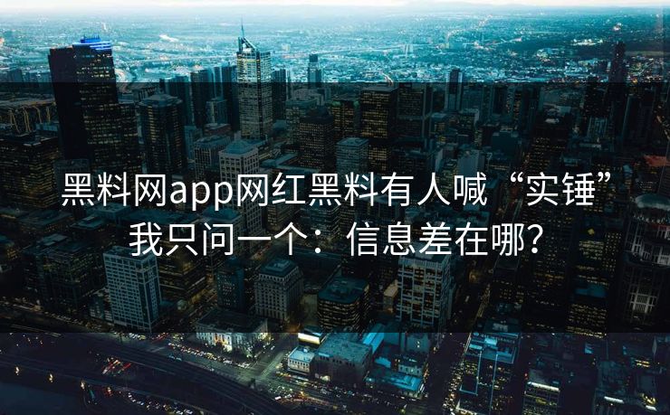 黑料网app网红黑料有人喊“实锤”我只问一个:信息差在哪? 黑料网app网红黑料有人喊“实锤”我只问一个:信息差在哪?
