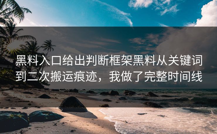 黑料入口给出判断框架黑料从关键词到二次搬运痕迹，我做了完整时间线