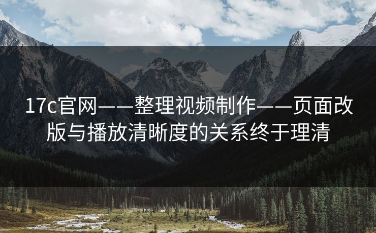 17c官网——整理视频制作——页面改版与播放清晰度的关系终于理清 17c官网——整理视频制作——页面改版与播放清晰度的关系终于理清