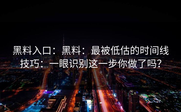黑料入口：黑料：最被低估的时间线技巧：一眼识别这一步你做了吗？