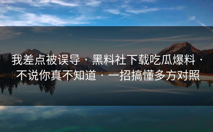 我差点被误导 · 黑料社下载吃瓜爆料 · 不说你真不知道 · 一招搞懂多方对照