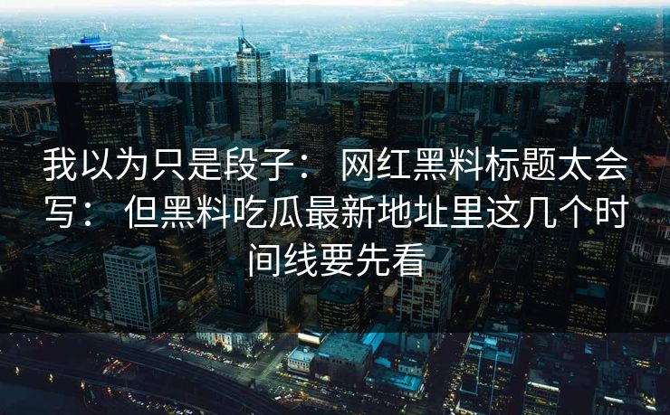 我以为只是段子： 网红黑料标题太会写： 但黑料吃瓜最新地址里这几个时间线要先看