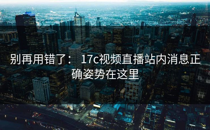 别再用错了： 17c视频直播站内消息正确姿势在这里
