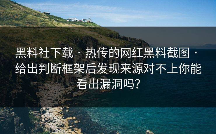 黑料社下载 · 热传的网红黑料截图 · 给出判断框架后发现来源对不上你能看出漏洞吗？
