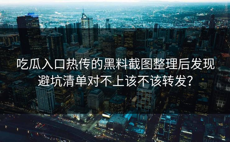 吃瓜入口热传的黑料截图整理后发现避坑清单对不上该不该转发？