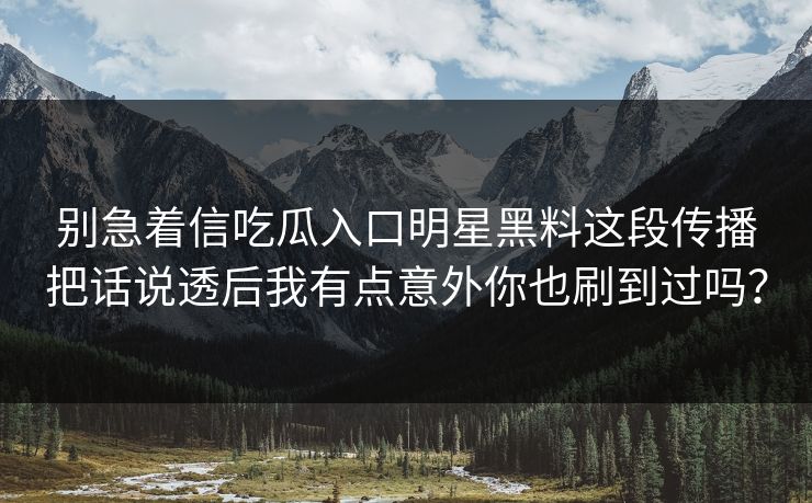 别急着信吃瓜入口明星黑料这段传播把话说透后我有点意外你也刷到过吗？