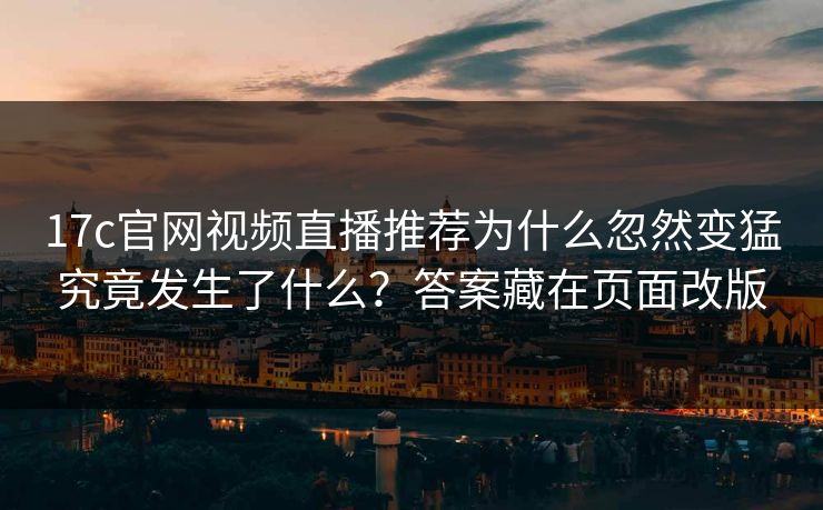 17c官网视频直播推荐为什么忽然变猛究竟发生了什么？答案藏在页面改版