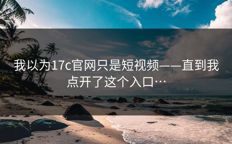 我以为17c官网只是短视频——直到我点开了这个入口…