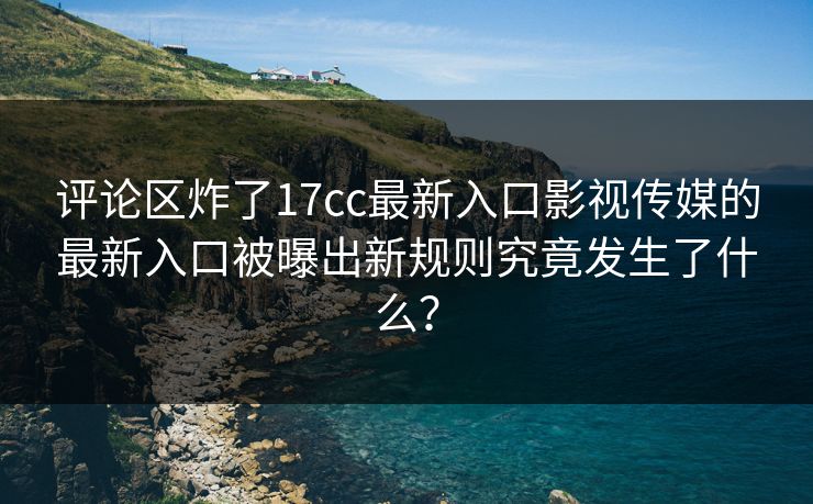评论区炸了17cc最新入口影视传媒的最新入口被曝出新规则究竟发生了什么？