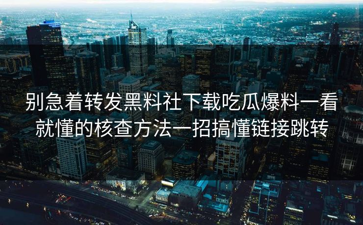 别急着转发黑料社下载吃瓜爆料一看就懂的核查方法一招搞懂链接跳转