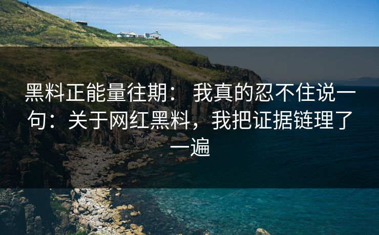 黑料正能量往期： 我真的忍不住说一句：关于网红黑料，我把证据链理了一遍