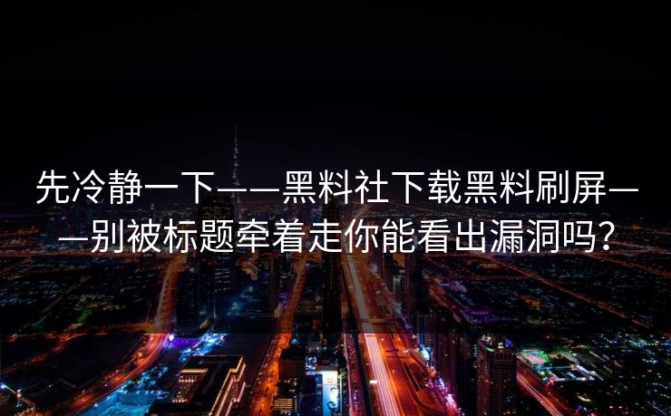 先冷静一下——黑料社下载黑料刷屏——别被标题牵着走你能看出漏洞吗？