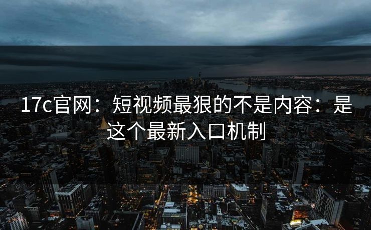 17c官网：短视频最狠的不是内容：是这个最新入口机制