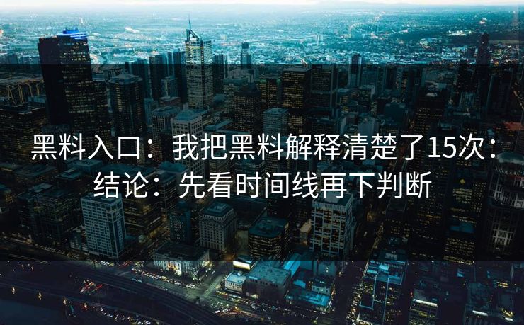 黑料入口：我把黑料解释清楚了15次：结论：先看时间线再下判断