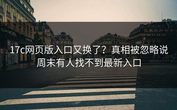 17c网页版入口又换了？真相被忽略说周末有人找不到最新入口