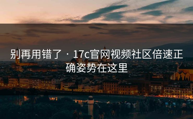 别再用错了 · 17c官网视频社区倍速正确姿势在这里
